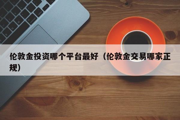 伦敦金投资哪个平台最好（伦敦金交易哪家正规）