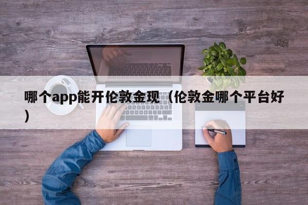 哪个app能开伦敦金现（伦敦金哪个平台好）
