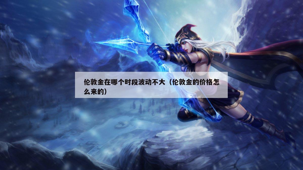 伦敦金在哪个时段波动不大（伦敦金的价格怎么来的）