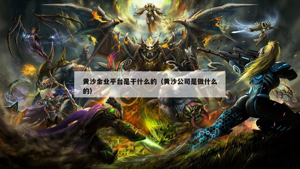 黄沙金业平台是干什么的（黄沙公司是做什么的）
