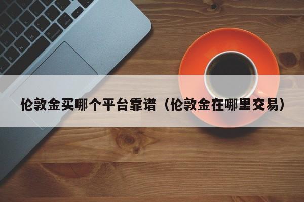 伦敦金买哪个平台靠谱（伦敦金在哪里交易）