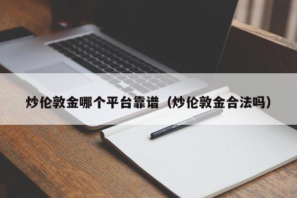 炒伦敦金哪个平台靠谱（炒伦敦金合法吗）