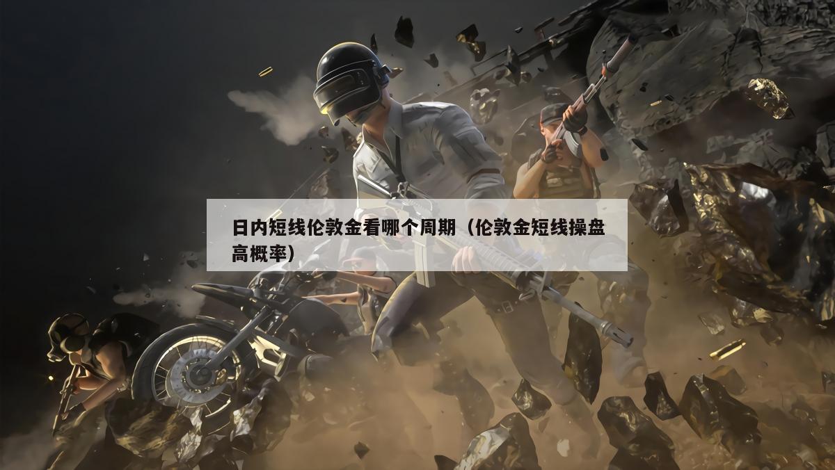日内短线伦敦金看哪个周期（伦敦金短线操盘高概率）
