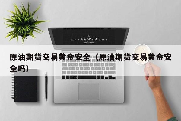 原油期货交易黄金安全（原油期货交易黄金安全吗）