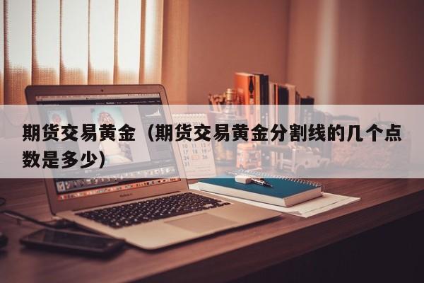 期货交易黄金（期货交易黄金分割线的几个点数是多少）