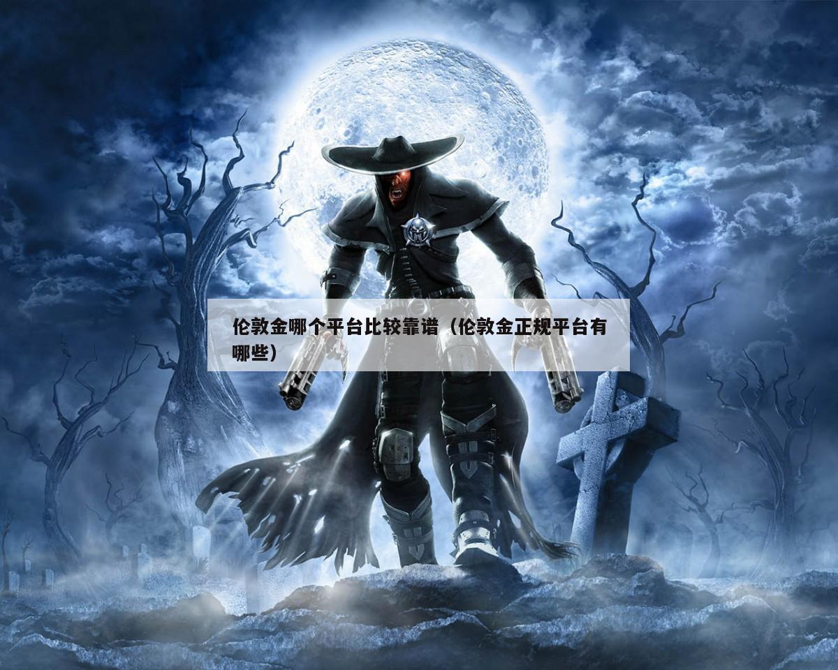 伦敦金哪个平台比较靠谱（伦敦金正规平台有哪些）