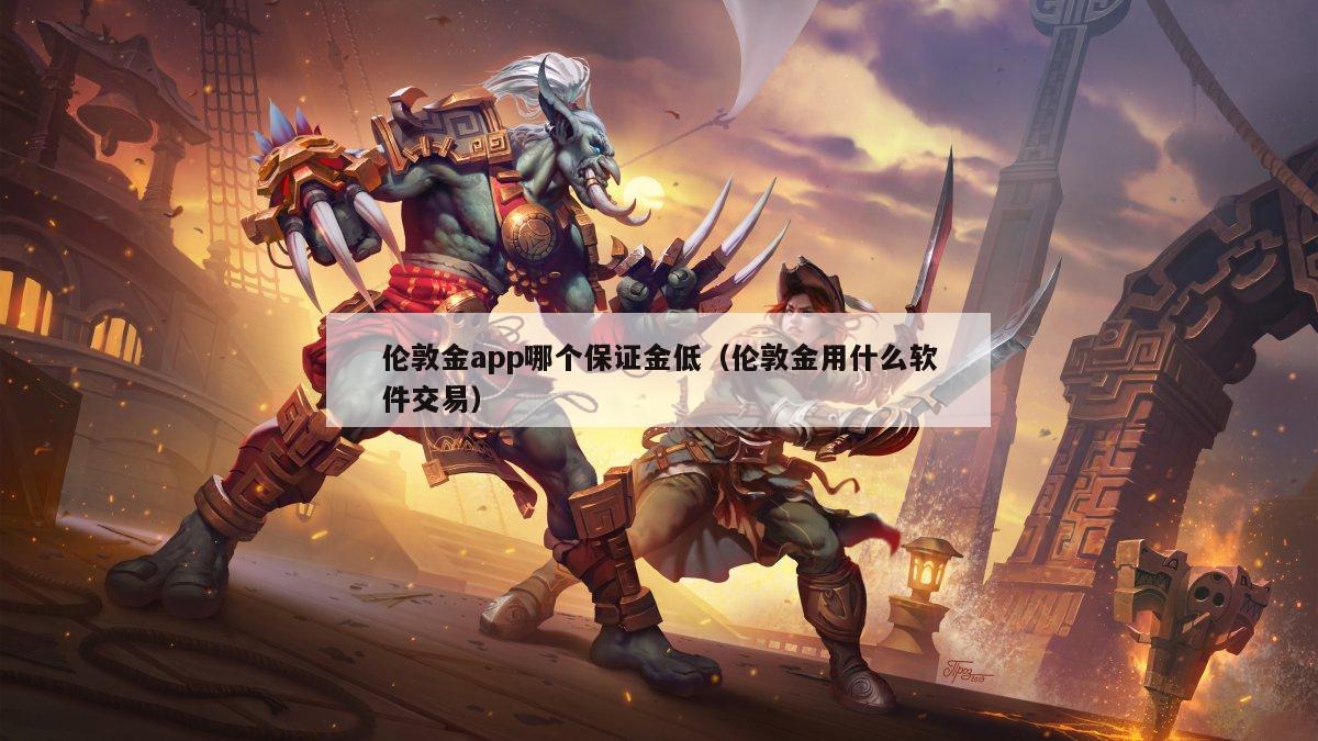 伦敦金app哪个保证金低（伦敦金用什么软件交易）