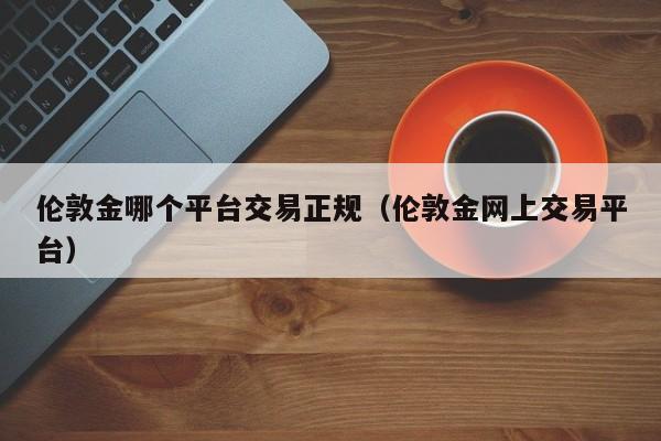 伦敦金哪个平台交易正规（伦敦金网上交易平台）