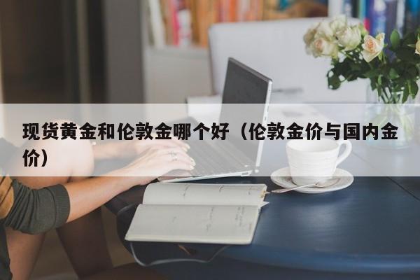 现货黄金和伦敦金哪个好（伦敦金价与国内金价）