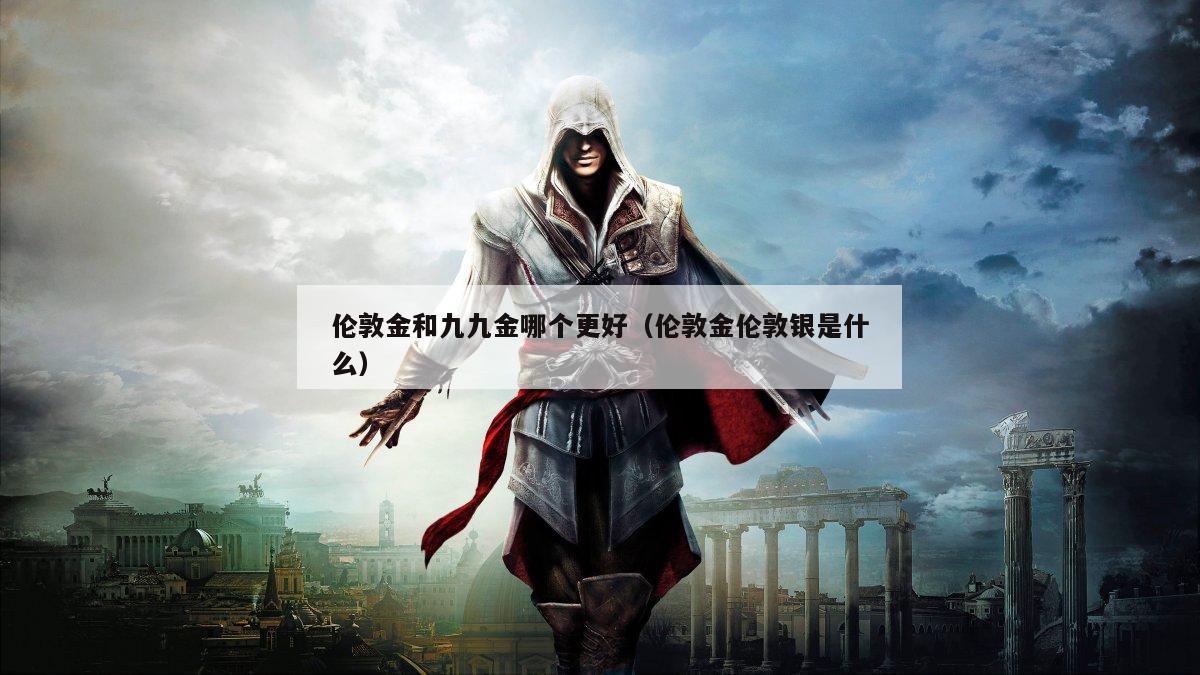 伦敦金和九九金哪个更好（伦敦金伦敦银是什么）