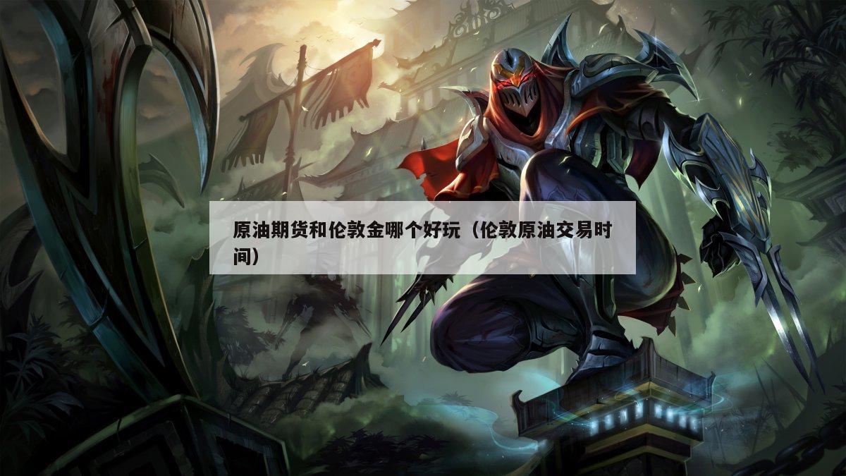 原油期货和伦敦金哪个好玩（伦敦原油交易时间）