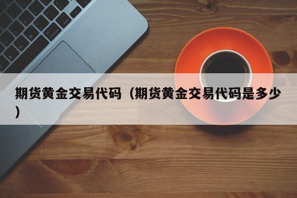 期货黄金交易代码（期货黄金交易代码是多少）