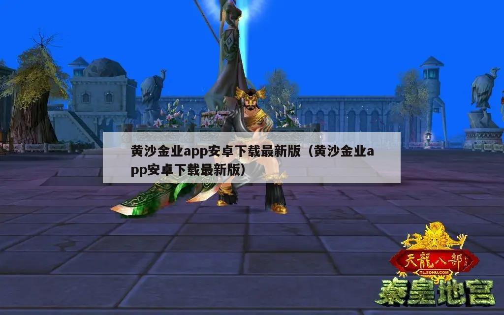 黄沙金业app安卓下载最新版（黄沙金业app安卓下载最新版）