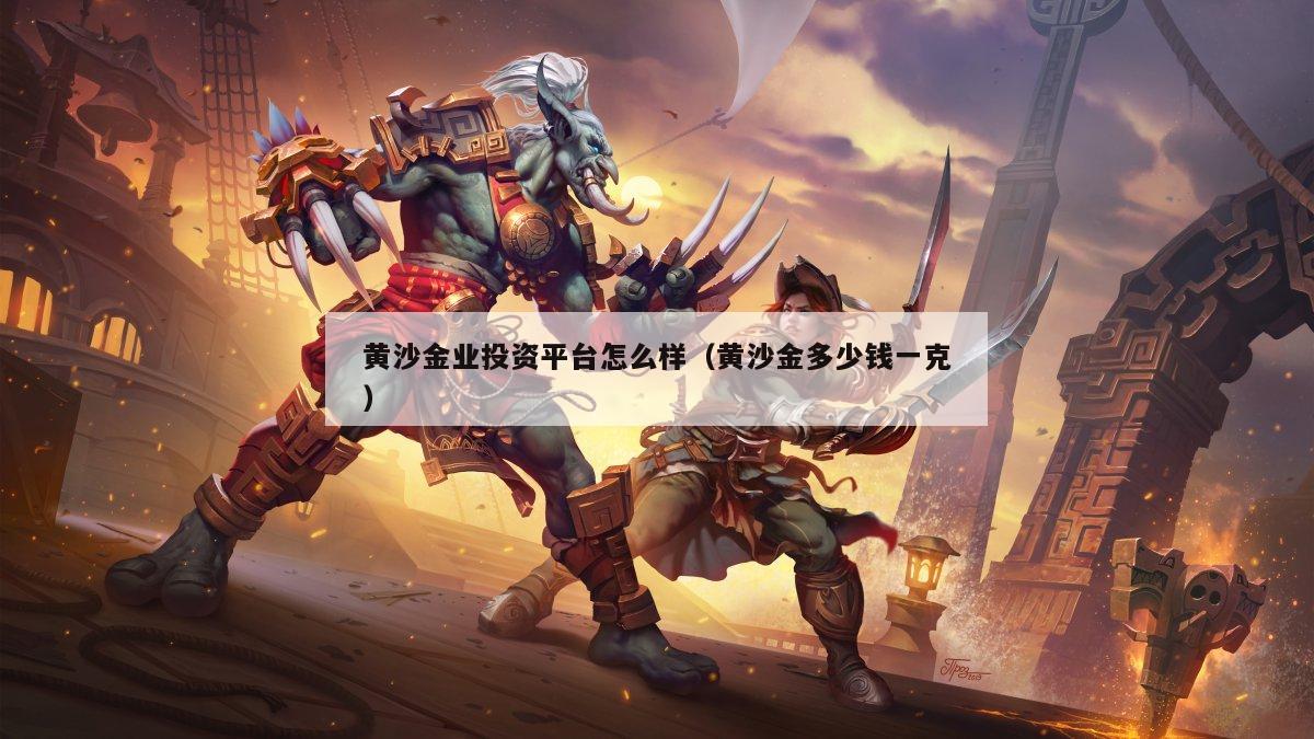 黄沙金业投资平台怎么样（黄沙金多少钱一克）