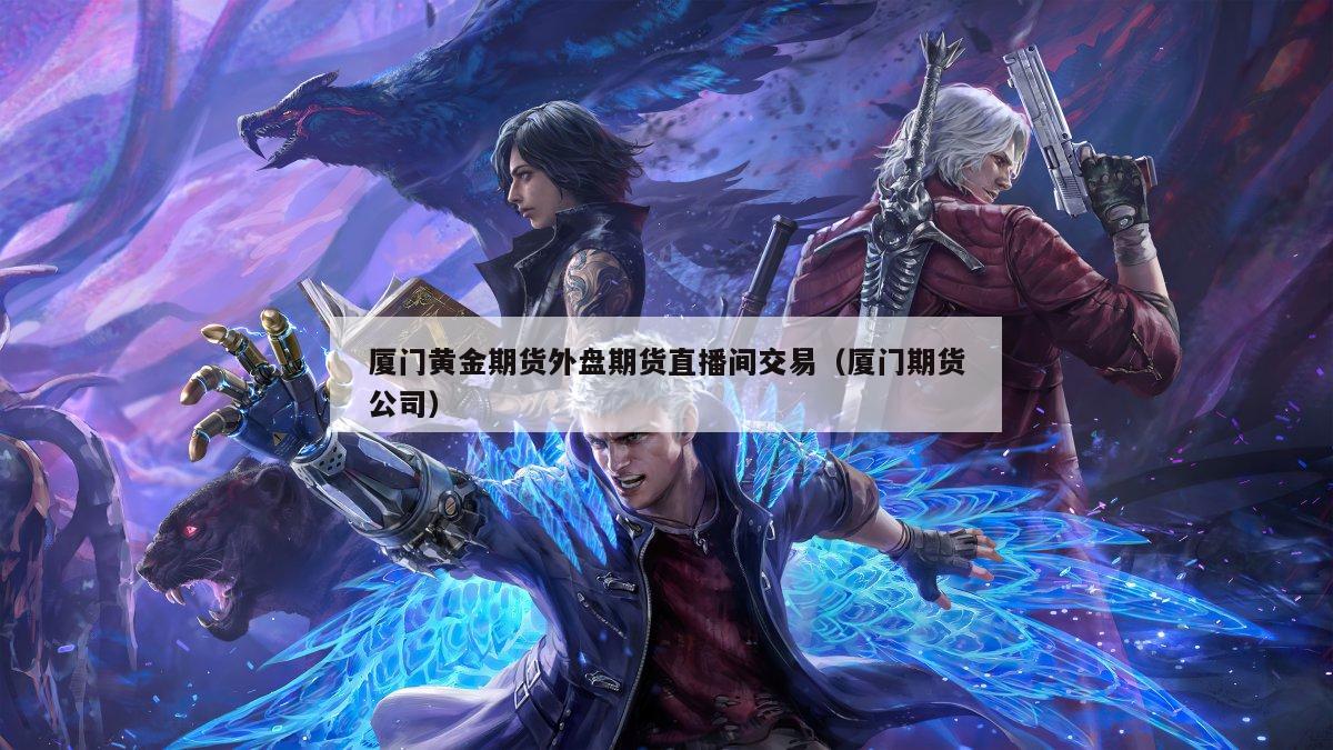 厦门黄金期货外盘期货直播间交易（厦门期货公司）
