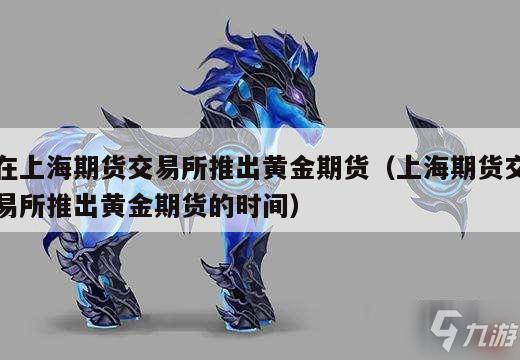 在上海期货交易所推出黄金期货（上海期货交易所推出黄金期货的时间）