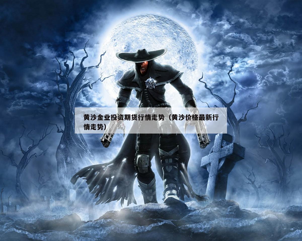 黄沙金业投资期货行情走势（黄沙价格最新行情走势）
