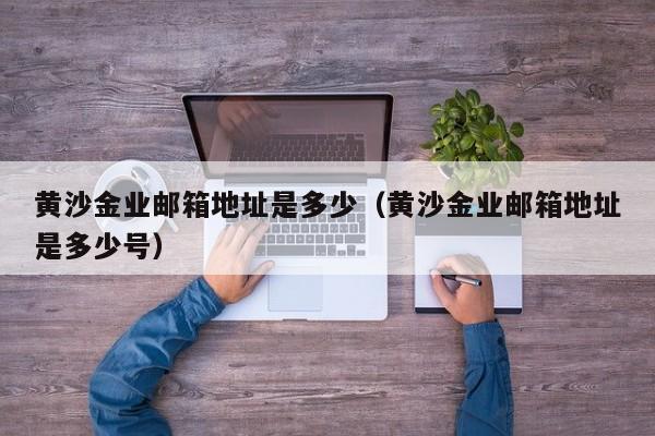 黄沙金业邮箱地址是多少（黄沙金业邮箱地址是多少号）
