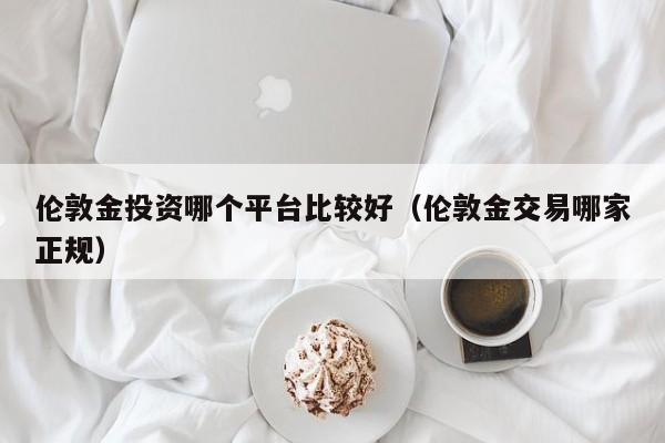 伦敦金投资哪个平台比较好（伦敦金交易哪家正规）