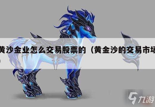 黄沙金业怎么交易股票的（黄金沙的交易市场）