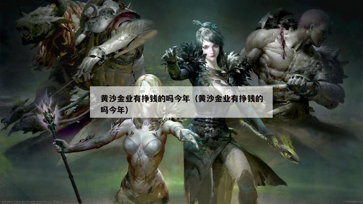 黄沙金业有挣钱的吗今年（黄沙金业有挣钱的吗今年）