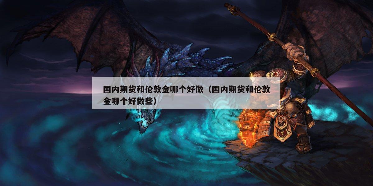 国内期货和伦敦金哪个好做（国内期货和伦敦金哪个好做些）