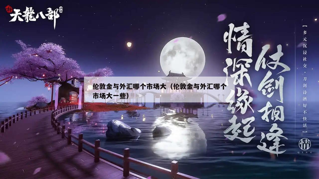 伦敦金与外汇哪个市场大（伦敦金与外汇哪个市场大一些）