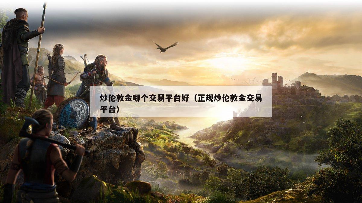 炒伦敦金哪个交易平台好（正规炒伦敦金交易平台）