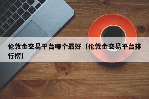 伦敦金交易平台哪个最好（伦敦金交易平台排行榜）