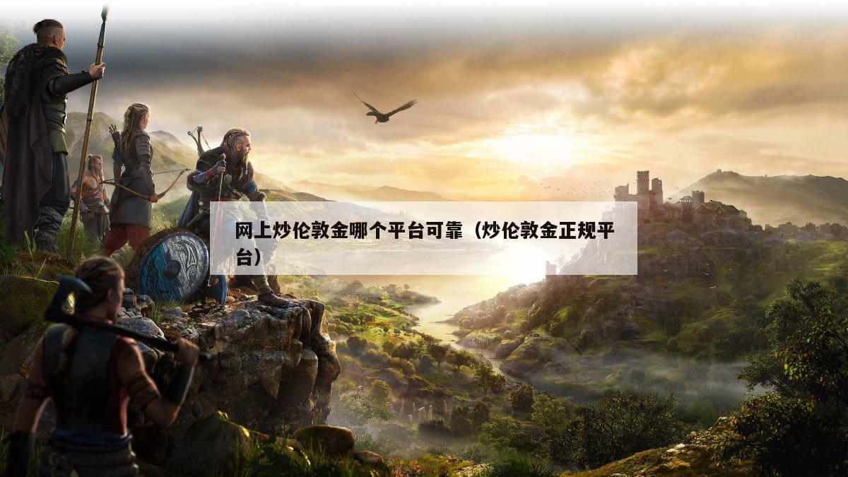 网上炒伦敦金哪个平台可靠（炒伦敦金正规平台）